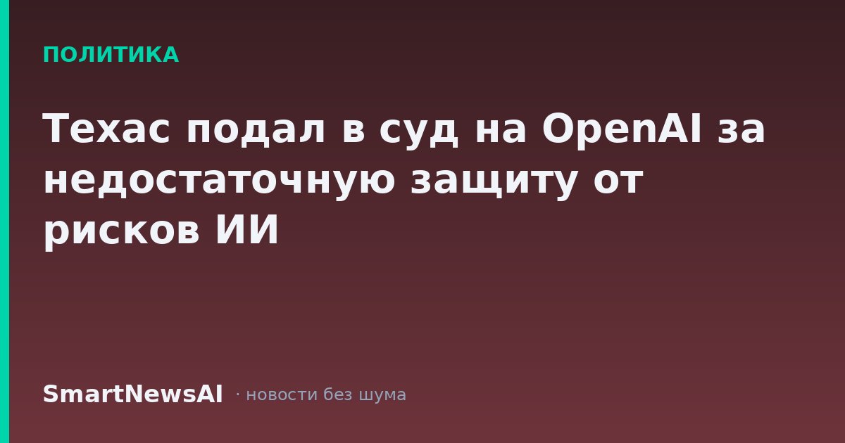 Техас подал в суд на OpenAI за недостаточную защиту от рисков ИИ