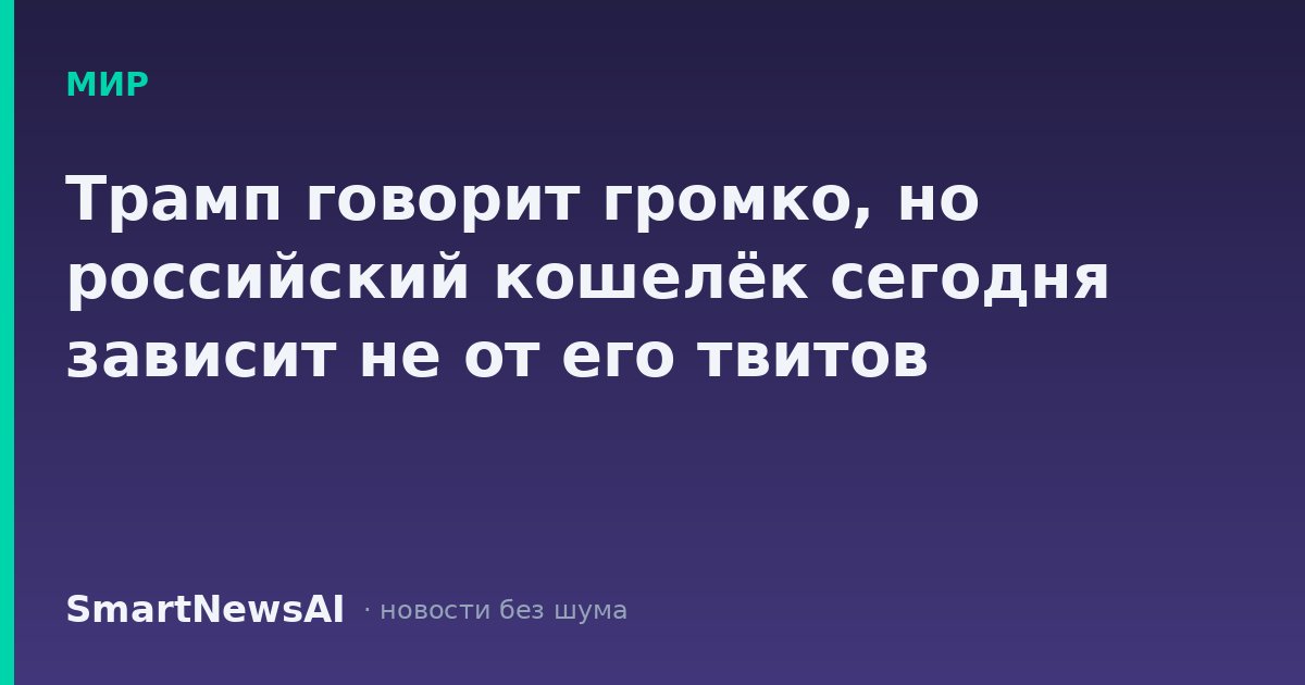 Трамп говорит громко, но российский кошелёк сегодня зависит не от его твитов