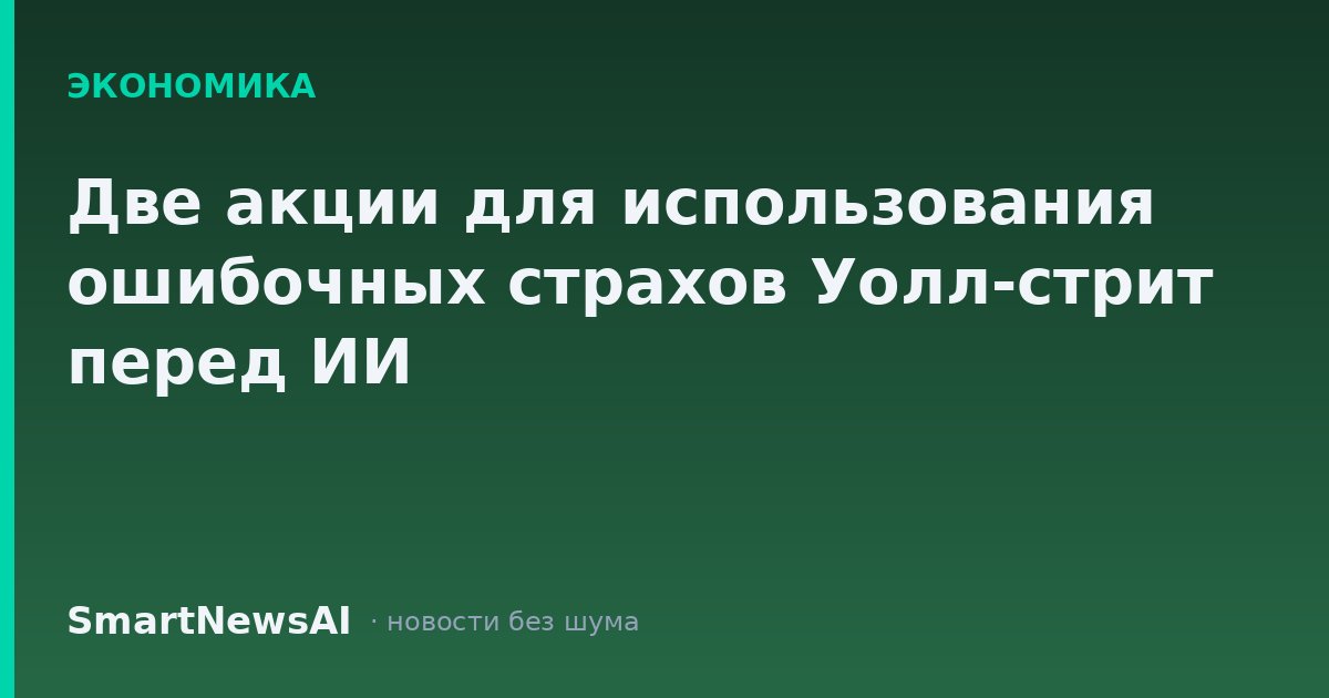 Две акции для использования ошибочных страхов Уолл-стрит перед ИИ