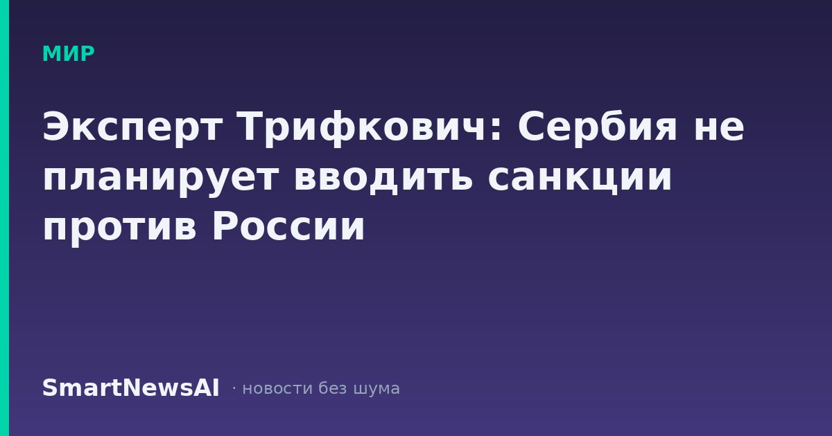 Эксперт Трифкович: Сербия не планирует вводить санкции против России