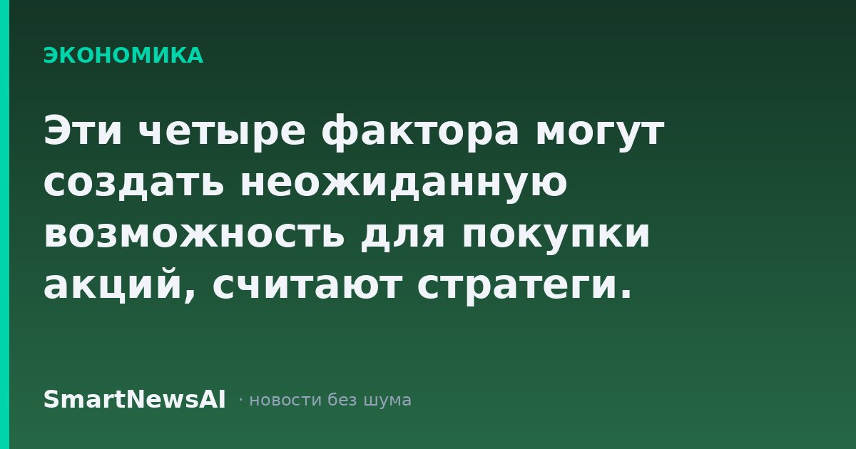Эти четыре фактора могут создать неожиданную возможность для покупки акций, считают стратеги.