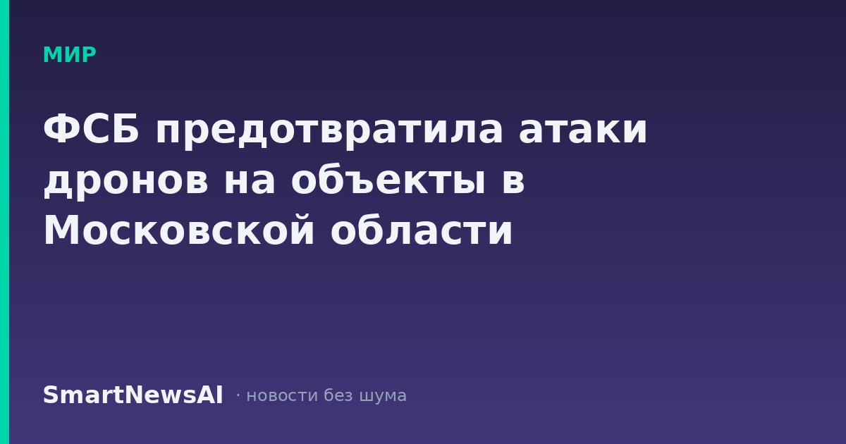 ФСБ предотвратила атаки дронов на объекты в Московской области