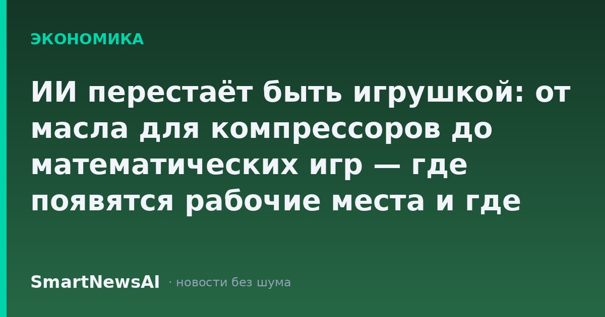 ИИ перестаёт быть игрушкой: от масла для компрессоров до математических игр — где появятся рабочие места и где уйдут