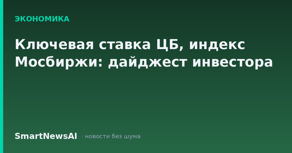 Ключевая ставка ЦБ, индекс Мосбиржи: дайджест инвестора