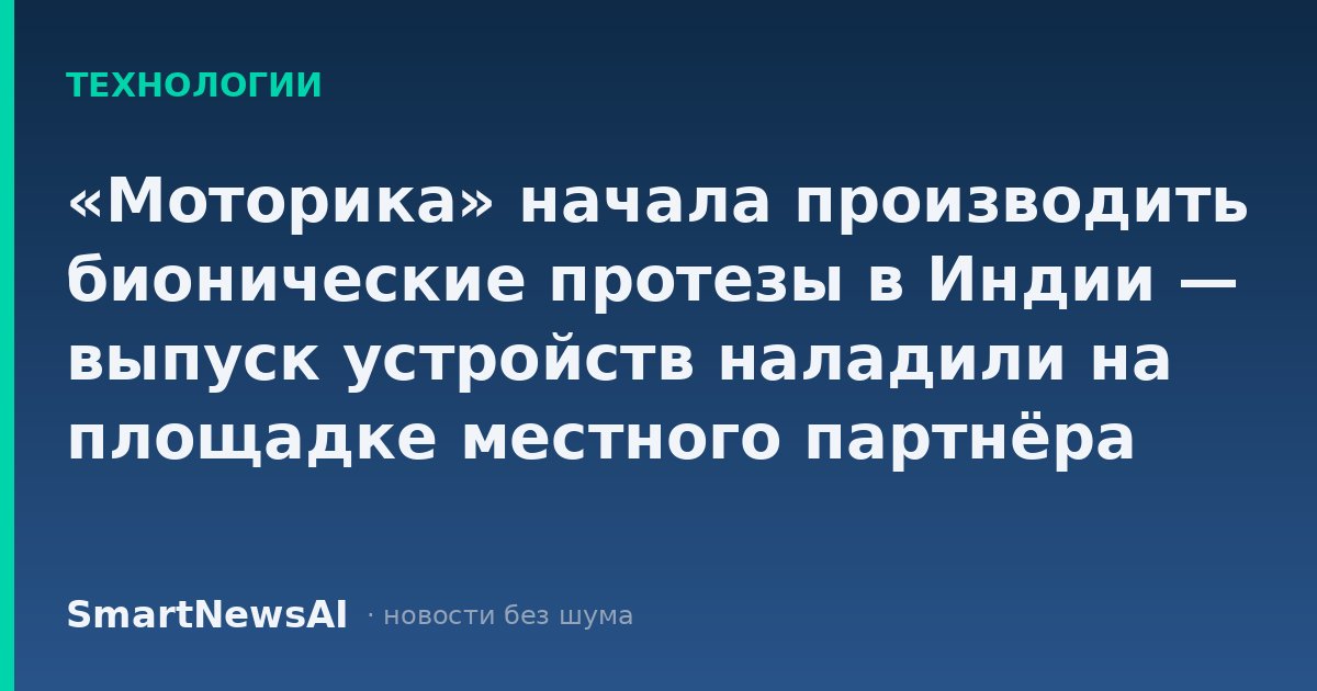«Моторика» начала производить бионические протезы в Индии — выпуск устройств наладили на площадке местного партнёра