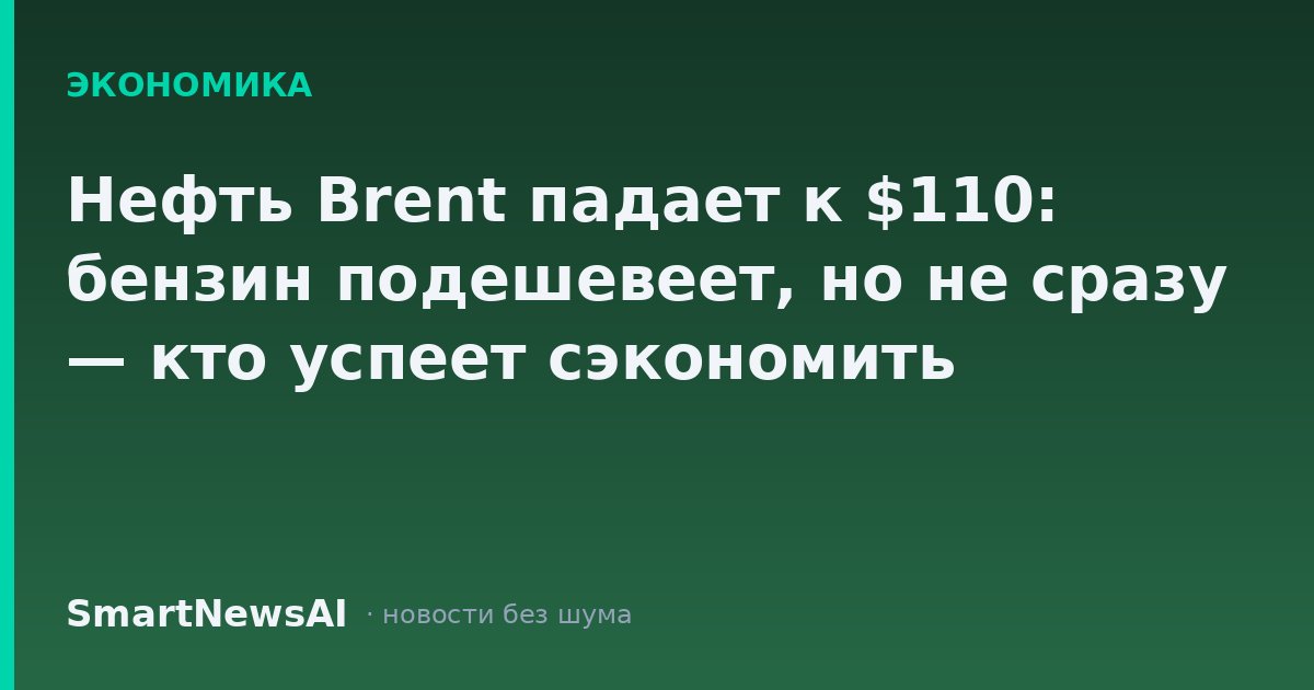 Нефть Brent падает к $110: бензин подешевеет, но не сразу — кто успеет сэкономить