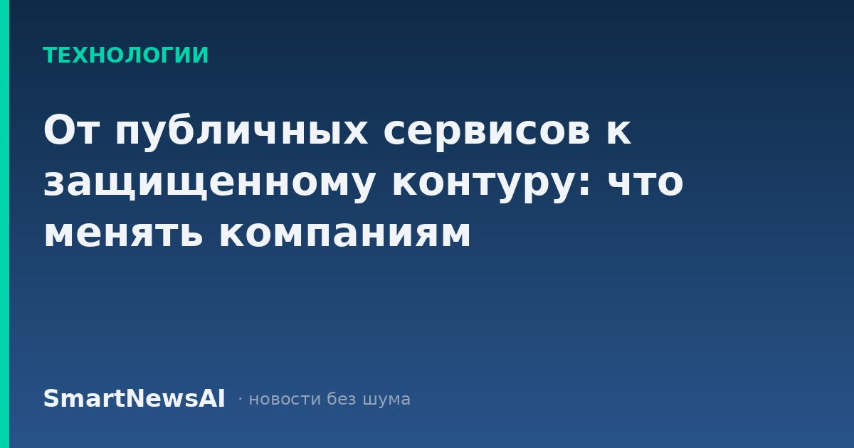 От публичных сервисов к защищенному контуру: что менять компаниям