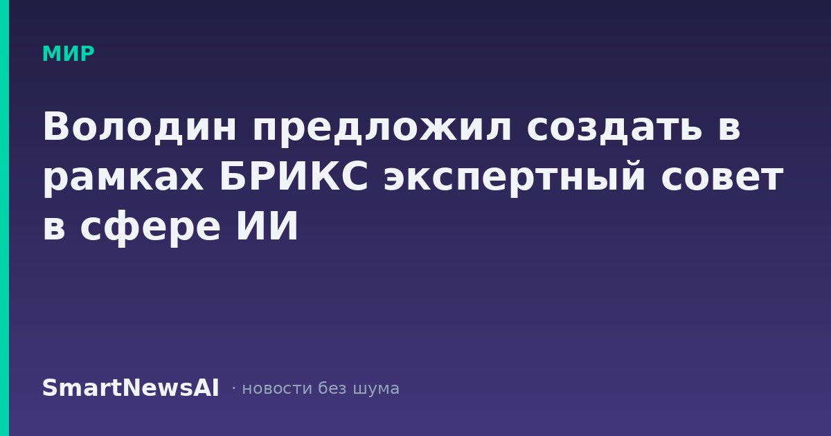 Володин предложил создать в рамках БРИКС экспертный совет в сфере ИИ