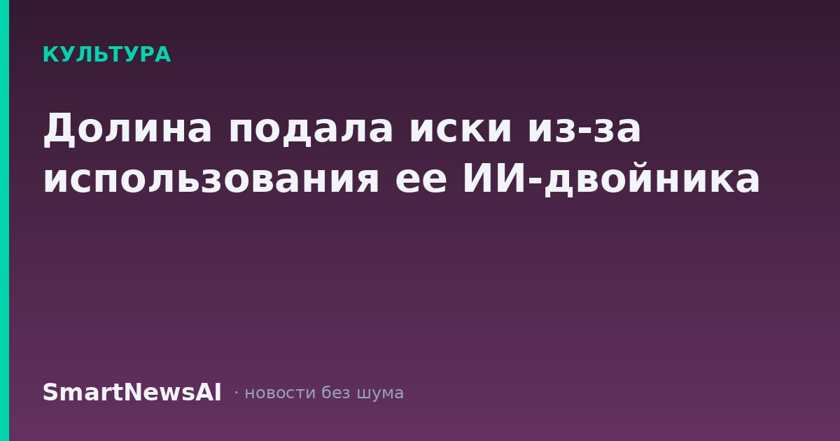 Долина подала иски из-за использования ее ИИ-двойника