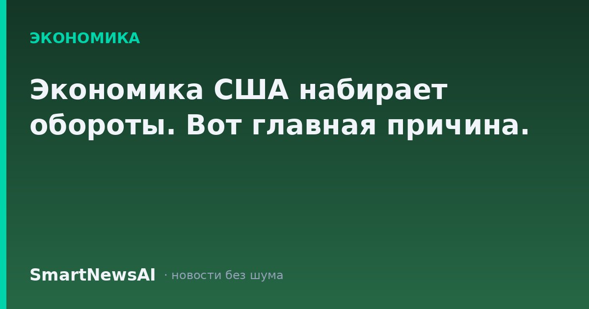 Экономика США набирает обороты. Вот главная причина.