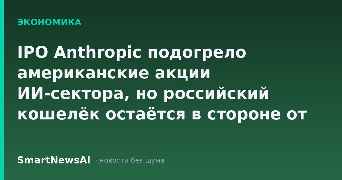 IPO Anthropic подогрело американские акции ИИ-сектора, но российский кошелёк остаётся в стороне от этой волны