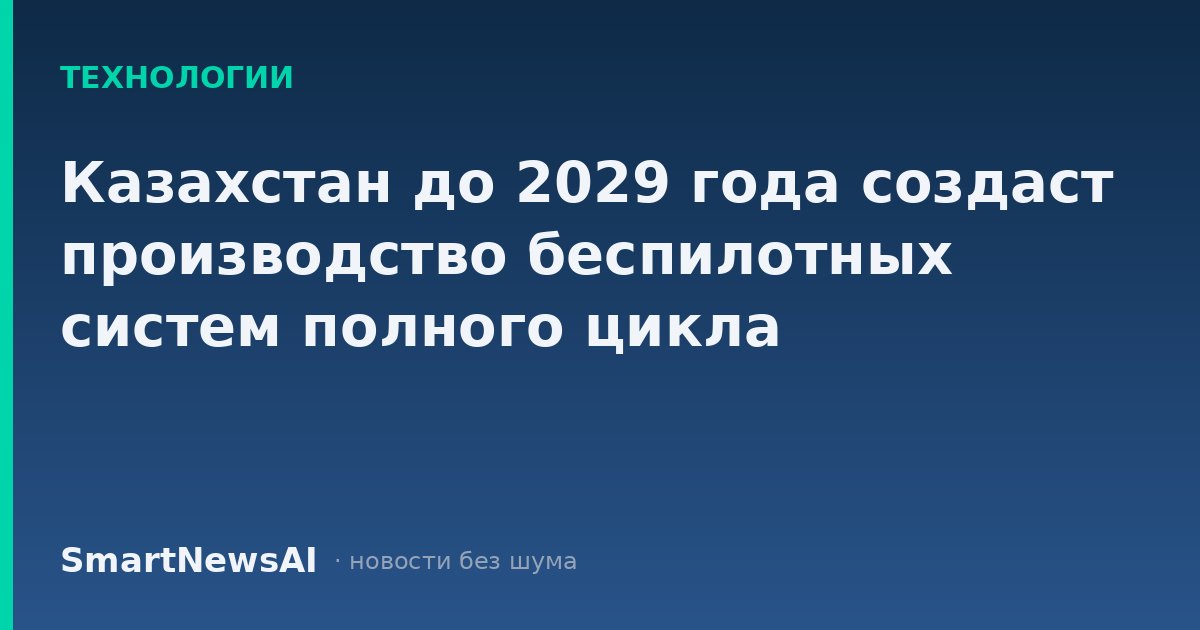 Казахстан до 2029 года создаст производство беспилотных систем полного цикла