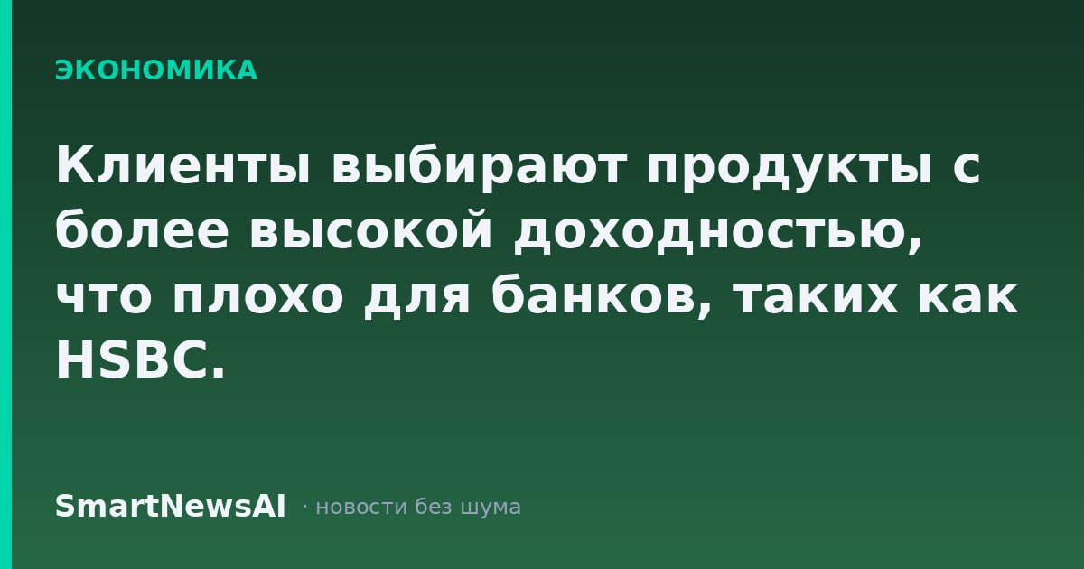 Клиенты выбирают продукты с более высокой доходностью, что плохо для банков, таких как HSBC.