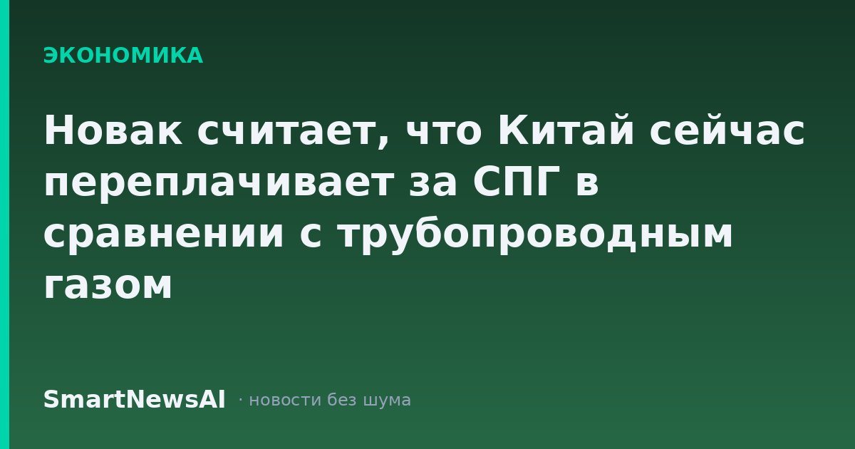 Новак считает, что Китай сейчас переплачивает за СПГ в сравнении с трубопроводным газом