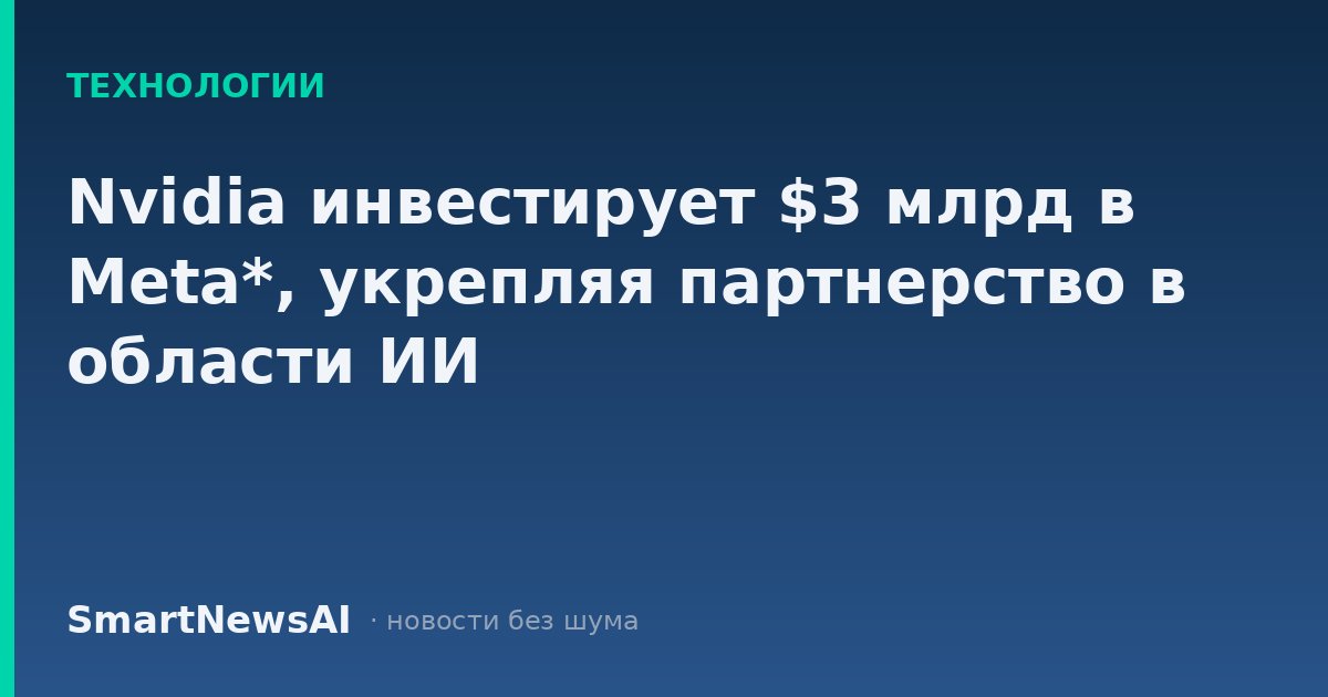Nvidia инвестирует $3 млрд в Meta*, укрепляя партнерство в области ИИ