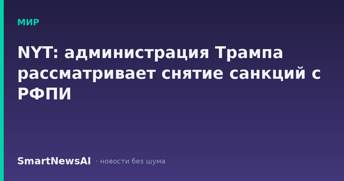 NYT: администрация Трампа рассматривает снятие санкций с РФПИ