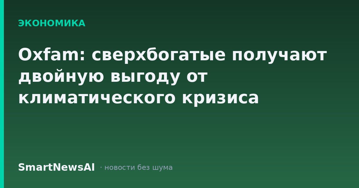 Oxfam: cверхбогатые получают двойную выгоду от климатического кризиса
