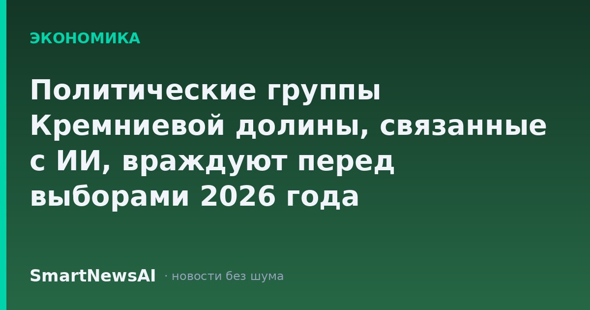 Политические группы Кремниевой долины, связанные с ИИ, враждуют перед выборами 2026 года