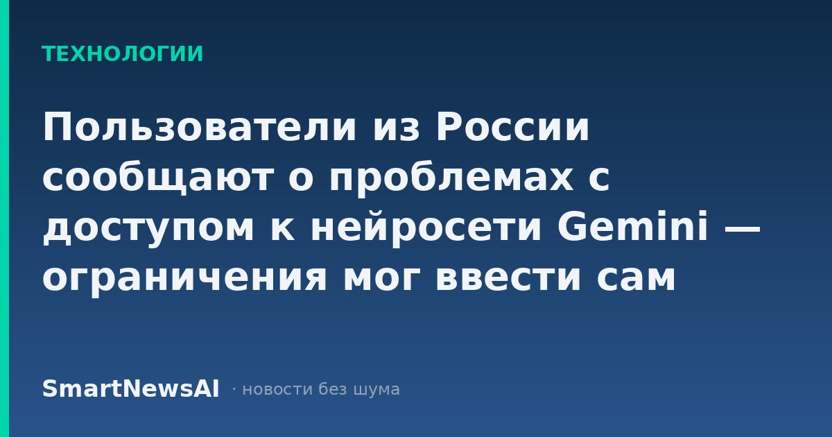 Пользователи из России сообщают о проблемах с доступом к нейросети Gemini — ограничения мог ввести сам Google