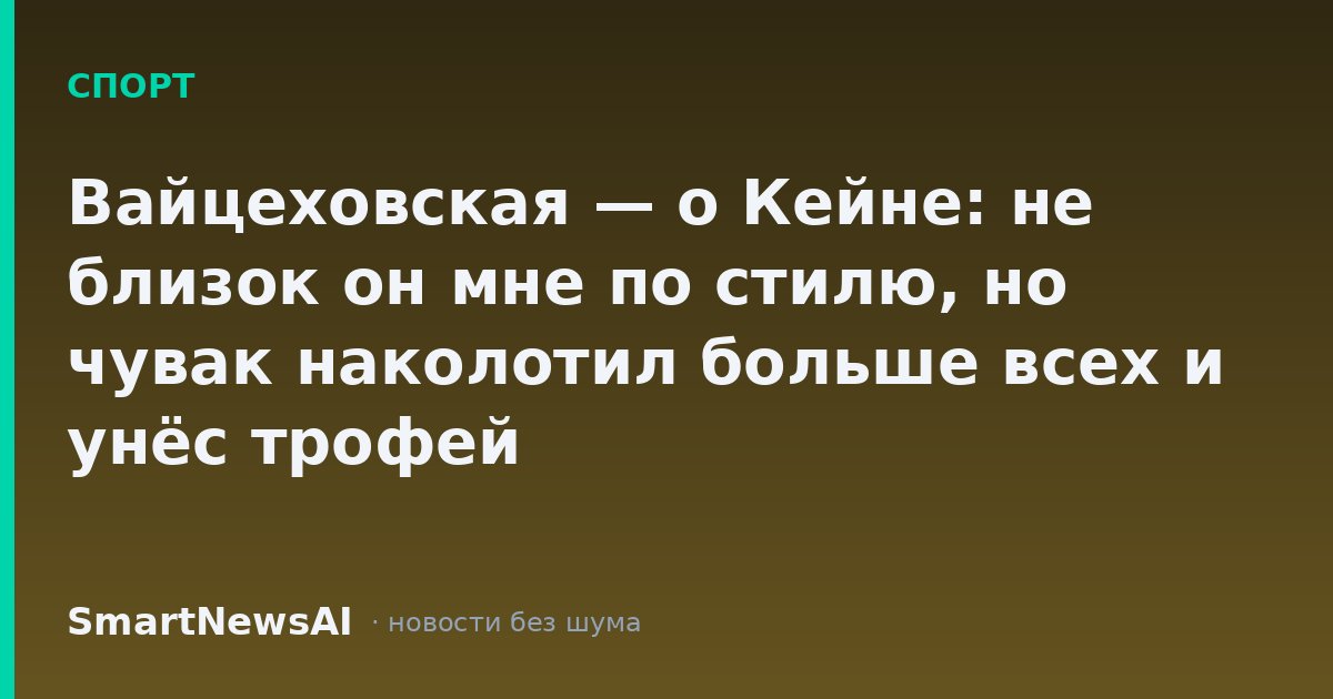 Вайцеховская — о Кейне: не близок он мне по стилю, но чувак наколотил больше всех и унёс трофей