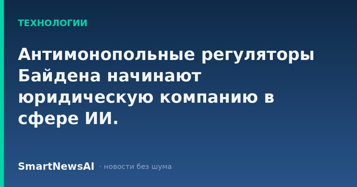 Антимонопольные регуляторы Байдена начинают юридическую компанию в сфере ИИ.