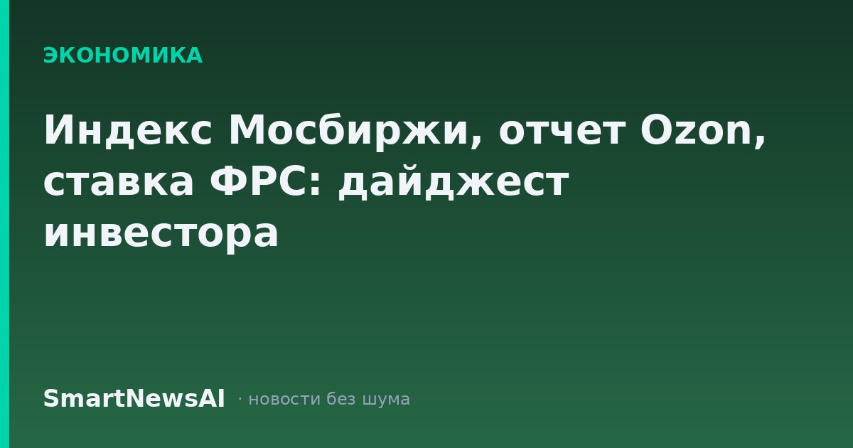 Индекс Мосбиржи, отчет Ozon, ставка ФРС: дайджест инвестора