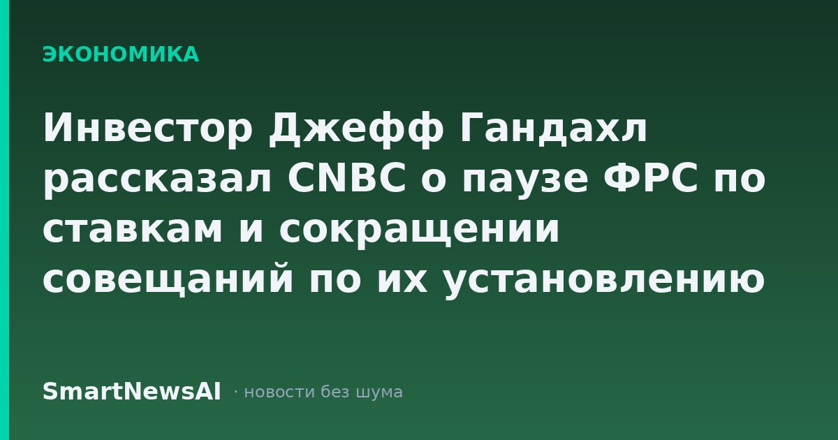 Инвестор Джефф Гандахл рассказал CNBC о паузе ФРС по ставкам и сокращении совещаний по их установлению