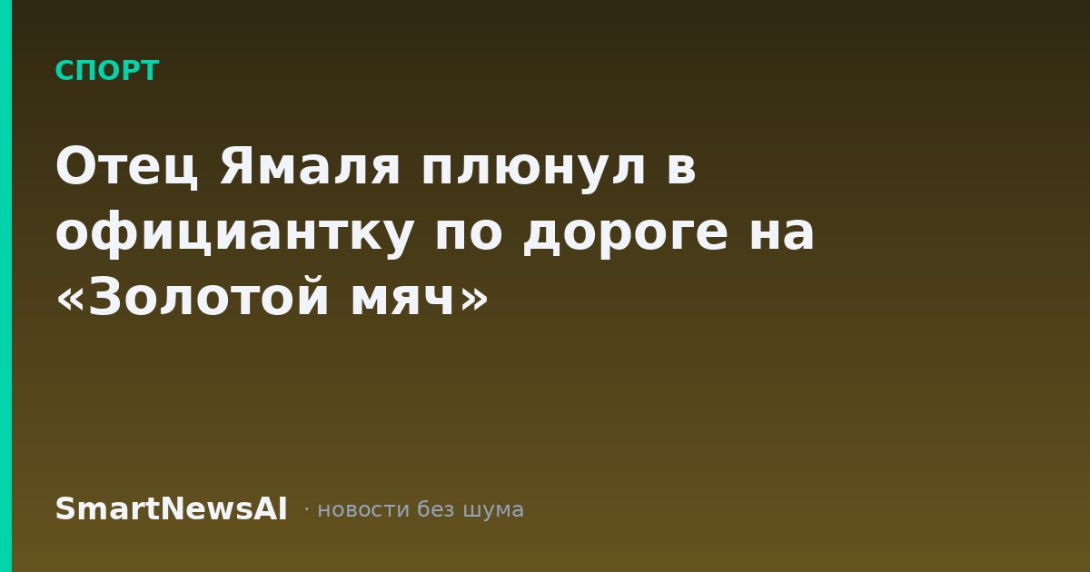 Отец Ямаля плюнул в официантку по дороге на «Золотой мяч»