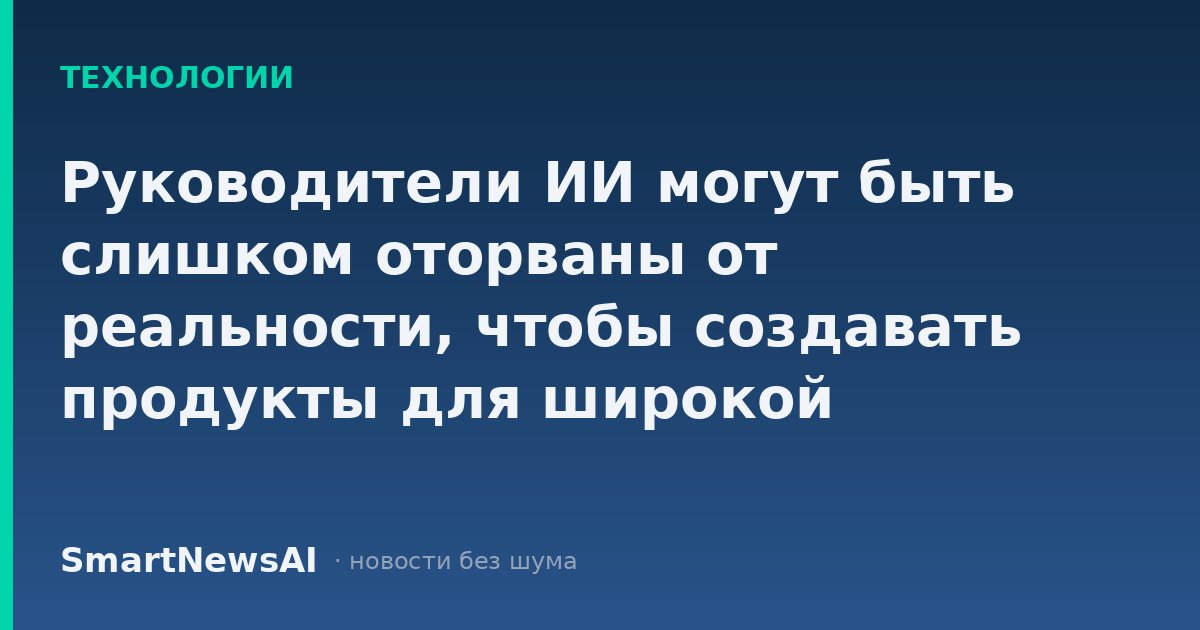 Руководители ИИ могут быть слишком оторваны от реальности, чтобы создавать продукты для широкой аудитории