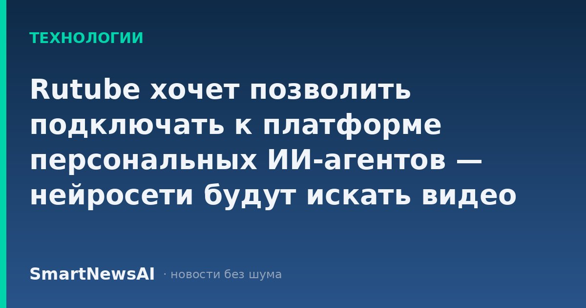Rutube хочет позволить подключать к платформе персональных ИИ-агентов — нейросети будут искать видео под запрос