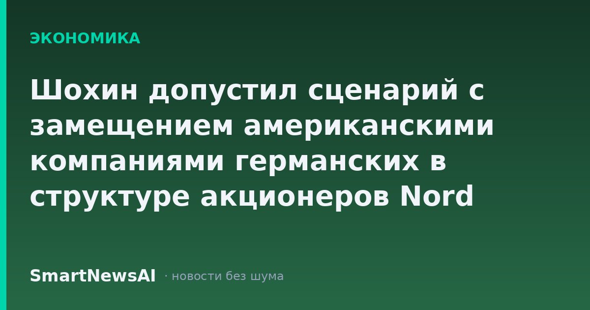 Шохин допустил сценарий с замещением американскими компаниями германских в структуре акционеров Nord Stream