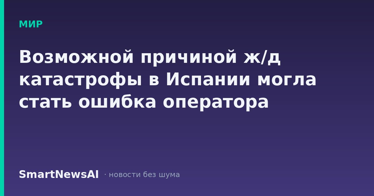 Возможной причиной ж/д катастрофы в Испании могла стать ошибка оператора