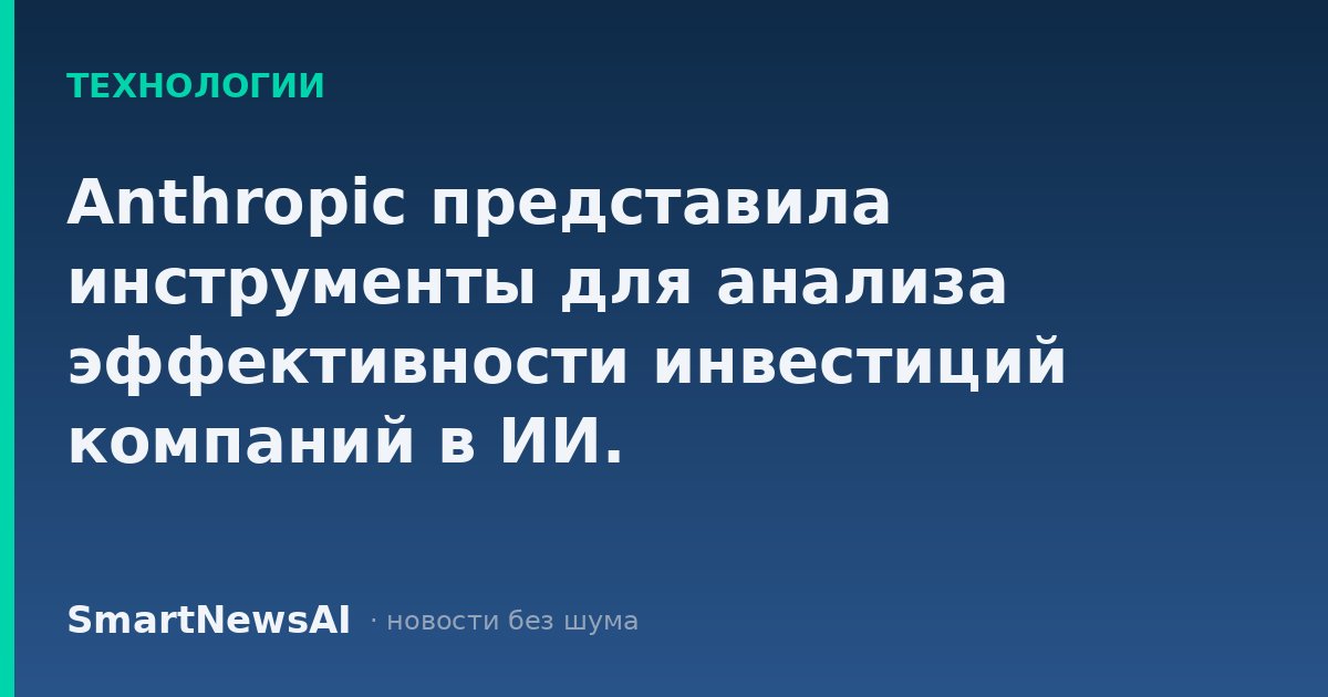 Anthropic представила инструменты для анализа эффективности инвестиций компаний в ИИ.