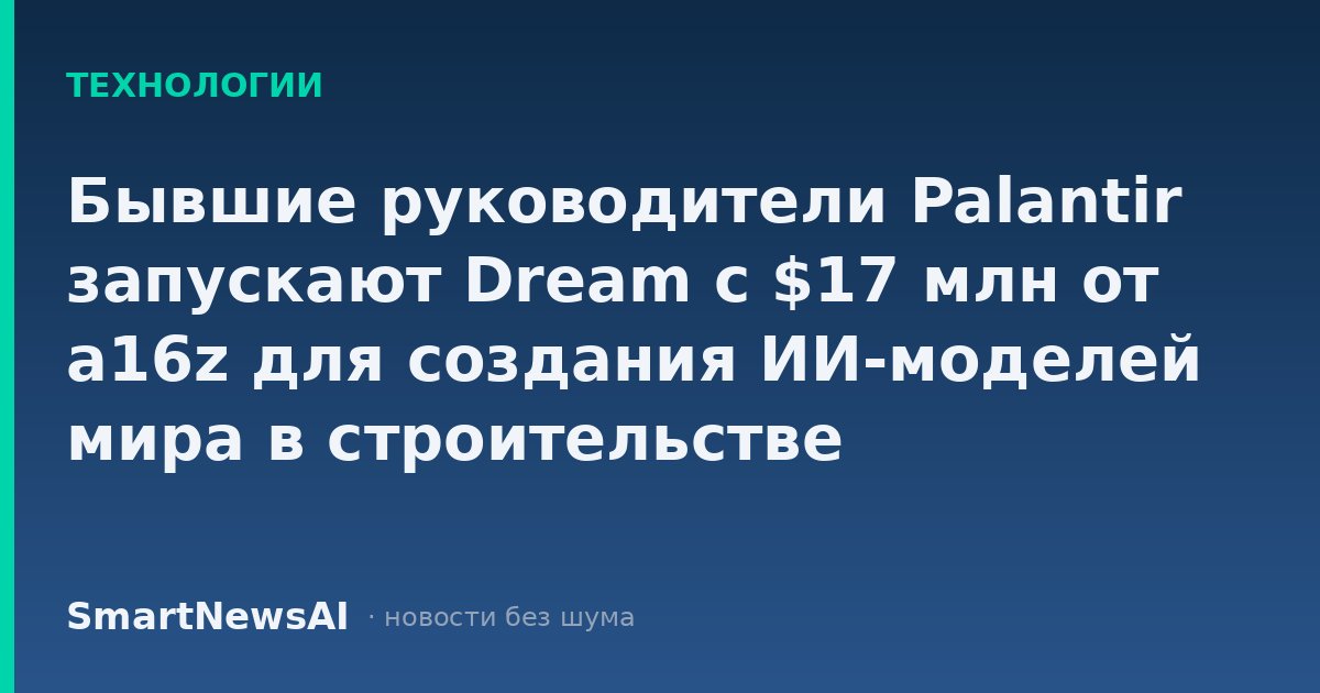 Бывшие руководители Palantir запускают Dream с $17 млн от a16z для создания ИИ-моделей мира в строительстве