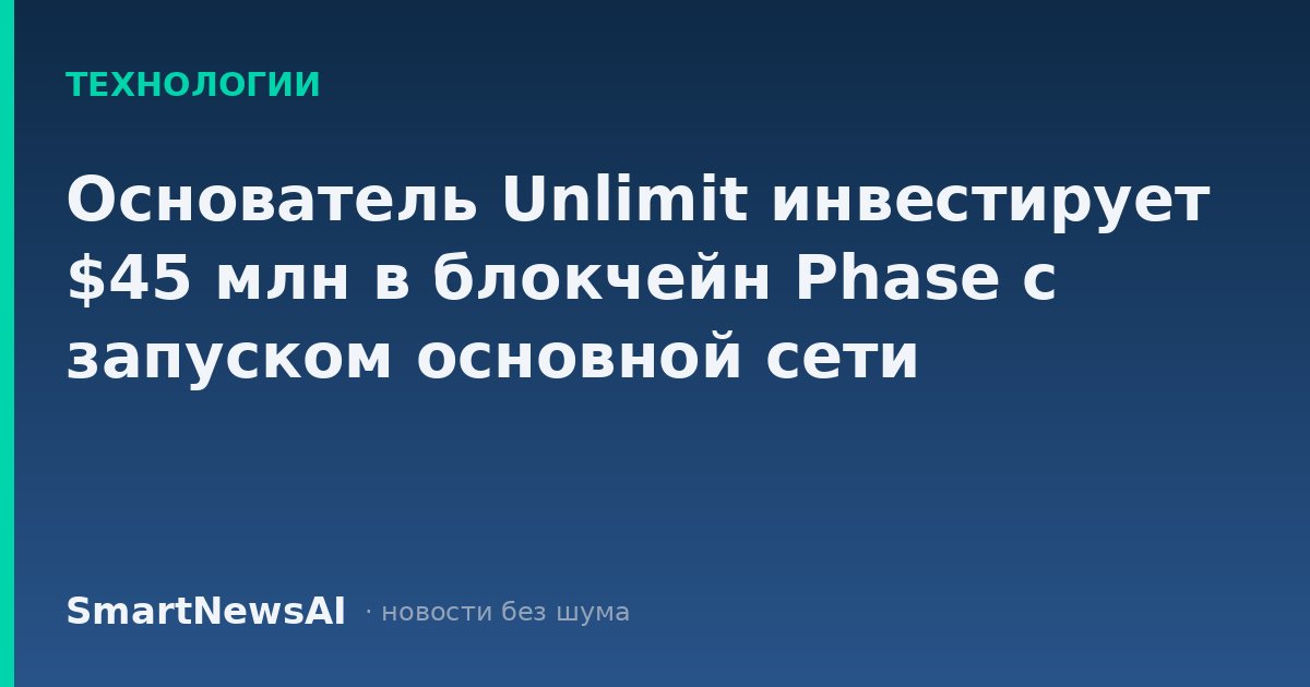 Основатель Unlimit инвестирует $45 млн в блокчейн Phase с запуском основной сети