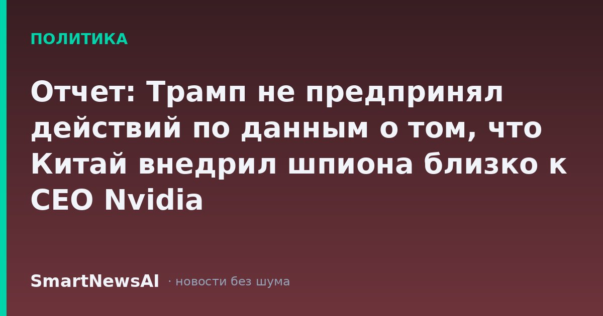 Отчет: Трамп не предпринял действий по данным о том, что Китай внедрил шпиона близко к CEO Nvidia