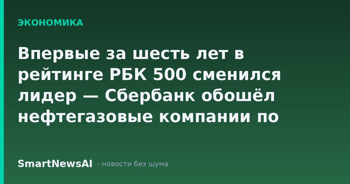 Впервые за шесть лет в рейтинге РБК 500 сменился лидер — Сбербанк обошёл нефтегазовые компании по годовой выручке