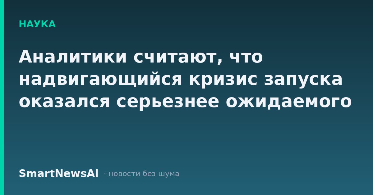 Аналитики считают, что надвигающийся кризис запуска оказался серьезнее ожидаемого