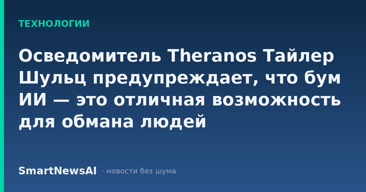 Осведомитель Theranos Тайлер Шульц предупреждает, что бум ИИ — это отличная возможность для обмана людей