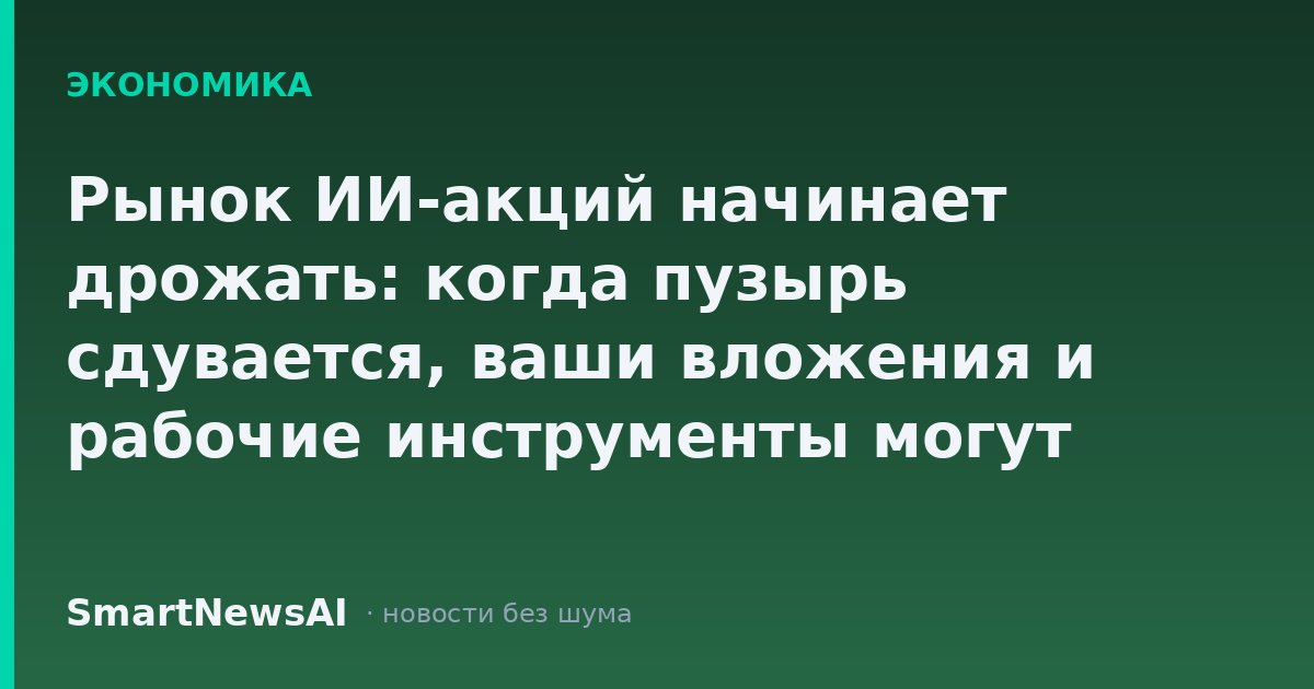 Рынок ИИ-акций начинает дрожать: когда пузырь сдувается, ваши вложения и рабочие инструменты могут пострадать раньше, чем вы заметите