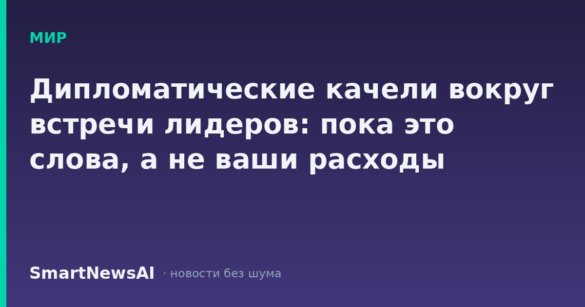 Дипломатические качели вокруг встречи лидеров: пока это слова, а не ваши расходы