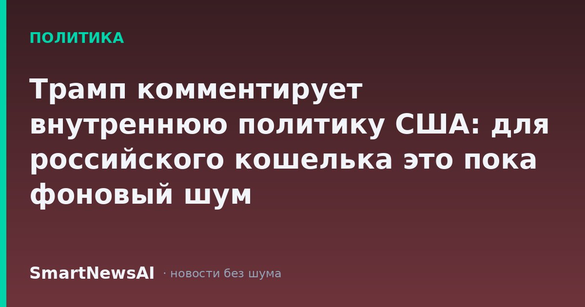 Трамп комментирует внутреннюю политику США: для российского кошелька это пока фоновый шум